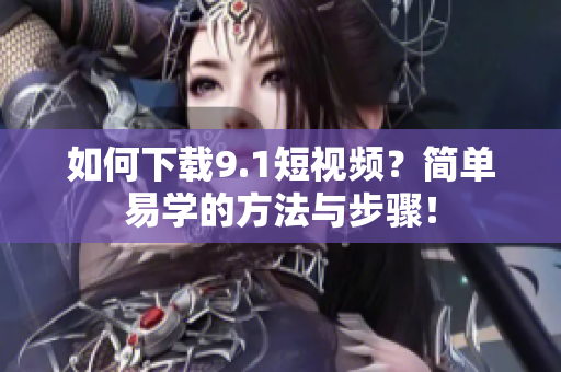 如何下载9.1短视频？简单易学的方法与步骤！