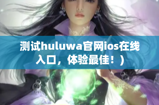 测试huluwa官网ios在线入口，体验最佳！)