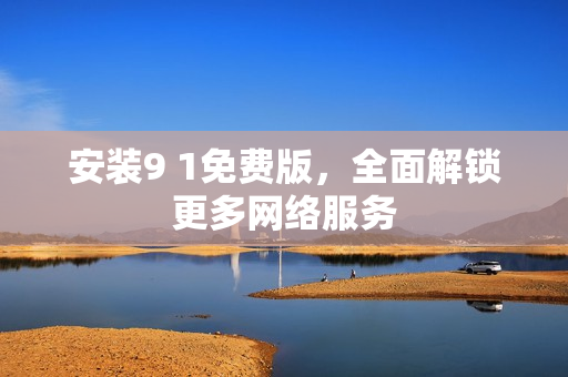 安装9 1免费版，全面解锁更多网络服务