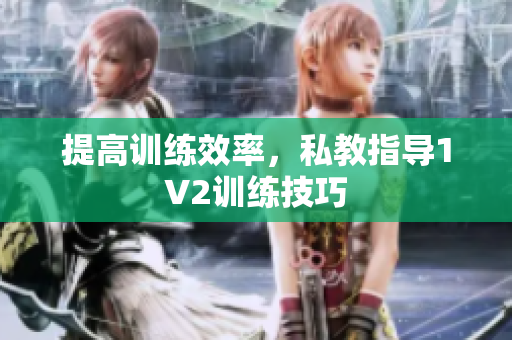 提高训练效率，私教指导1V2训练技巧