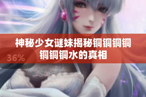 神秘少女谜妹揭秘铜铜铜铜铜铜铜水的真相