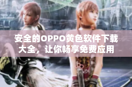 安全的OPPO黄色软件下载大全，让你畅享免费应用