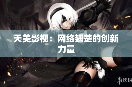 天美影视：网络翘楚的创新力量