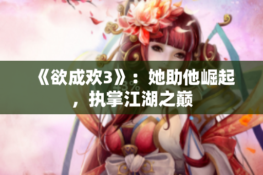 《欲成欢3》：她助他崛起，执掌江湖之巅