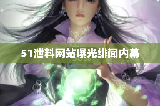 51泄料网站曝光绯闻内幕