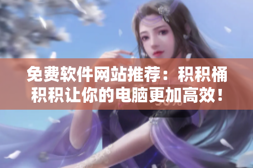 免费软件网站推荐：积积桶积积让你的电脑更加高效！