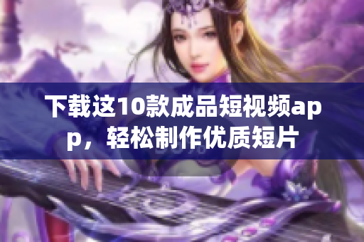 下载这10款成品短视频app，轻松制作优质短片