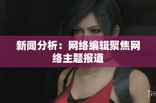 新闻分析：网络编辑聚焦网络主题报道