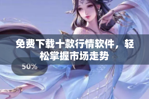 免费下载十款行情软件，轻松掌握市场走势