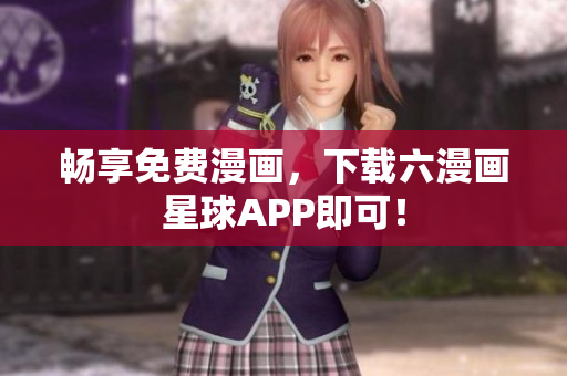 畅享免费漫画，下载六漫画星球APP即可！