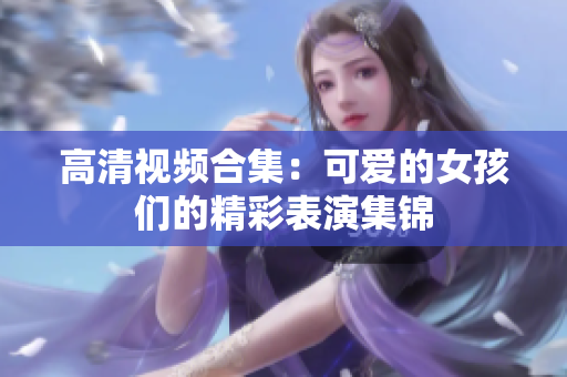 高清视频合集：可爱的女孩们的精彩表演集锦