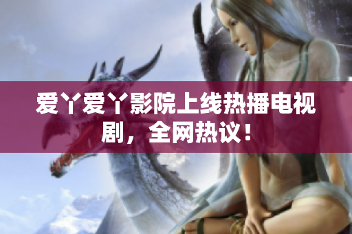 爱丫爱丫影院上线热播电视剧，全网热议！