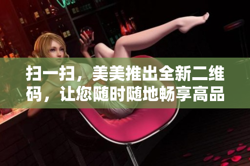 扫一扫，美美推出全新二维码，让您随时随地畅享高品质美妆