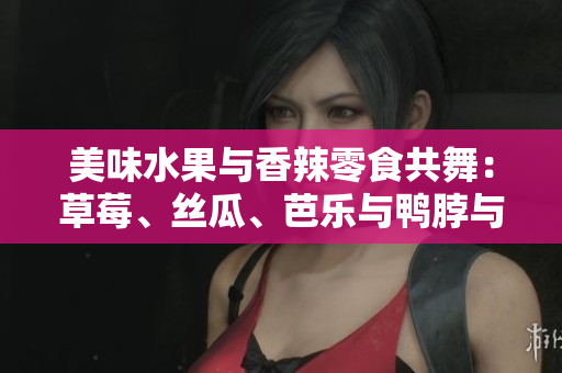 美味水果与香辣零食共舞：草莓、丝瓜、芭乐与鸭脖与青青草绿巨人