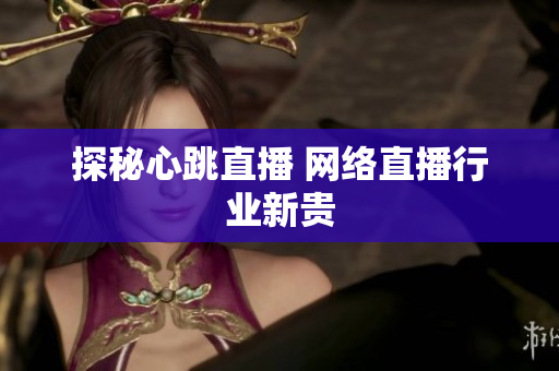 探秘心跳直播 网络直播行业新贵