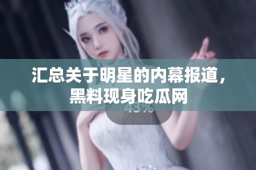 汇总关于明星的内幕报道，黑料现身吃瓜网