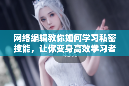 网络编辑教你如何学习私密技能，让你变身高效学习者！