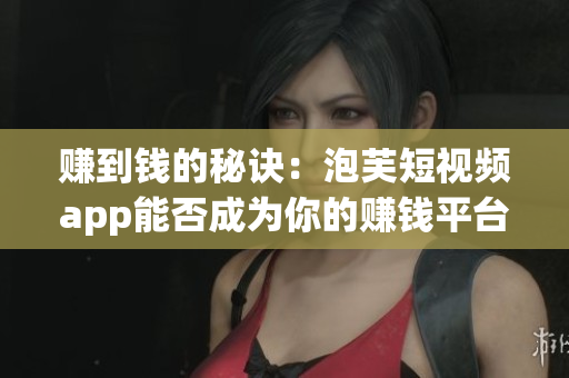 赚到钱的秘诀：泡芙短视频app能否成为你的赚钱平台