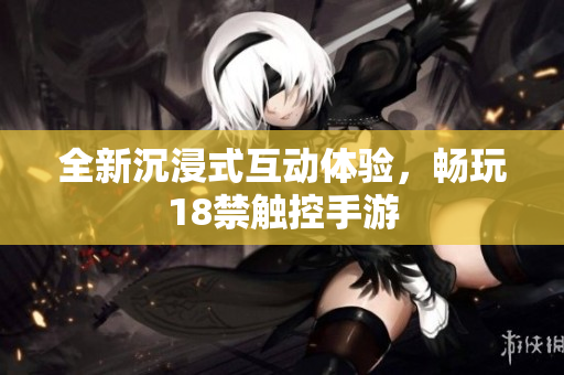 全新沉浸式互动体验，畅玩18禁触控手游