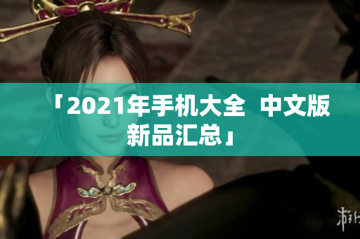 「2021年手机大全  中文版新品汇总」