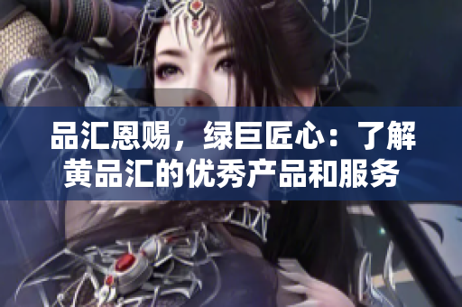 品汇恩赐，绿巨匠心：了解黄品汇的优秀产品和服务