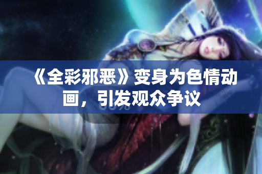 《全彩邪恶》变身为色情动画，引发观众争议