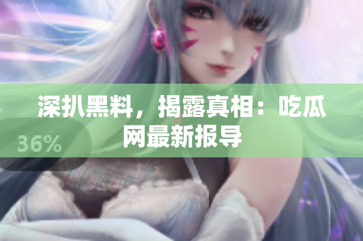 深扒黑料，揭露真相：吃瓜网最新报导