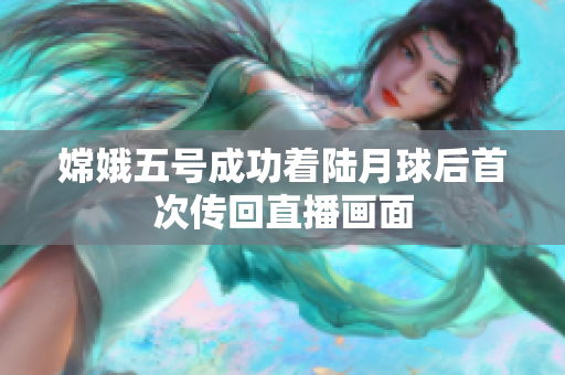 嫦娥五号成功着陆月球后首次传回直播画面