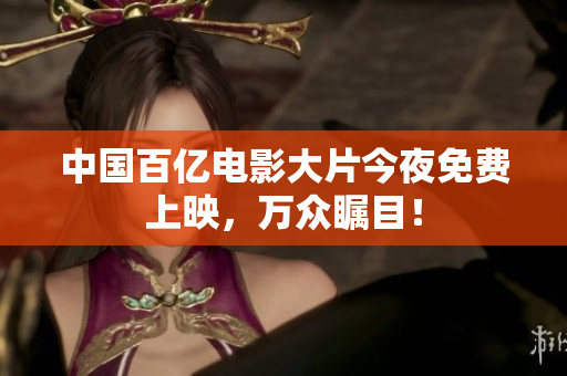 中国百亿电影大片今夜免费上映，万众瞩目！