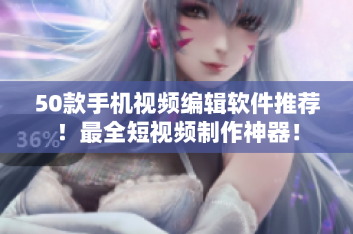 50款手机视频编辑软件推荐！最全短视频制作神器！