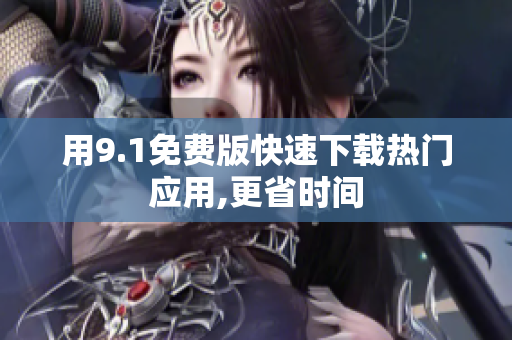 用9.1免费版快速下载热门应用,更省时间