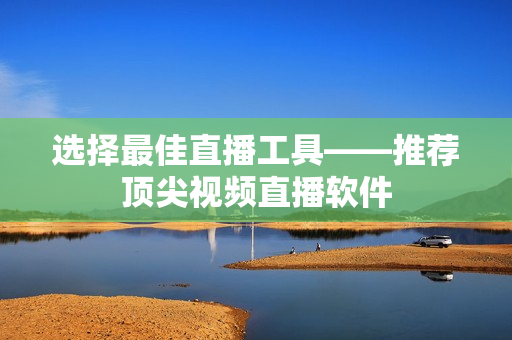 选择最佳直播工具——推荐顶尖视频直播软件