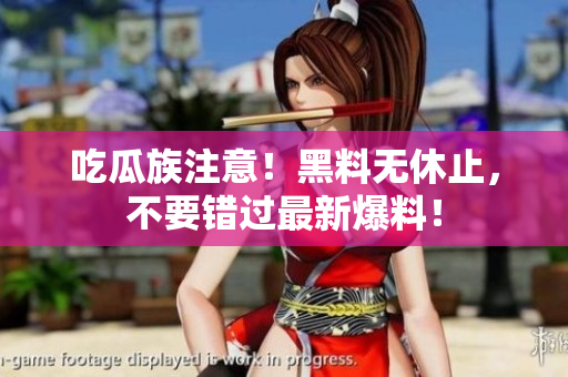 吃瓜族注意！黑料无休止，不要错过最新爆料！