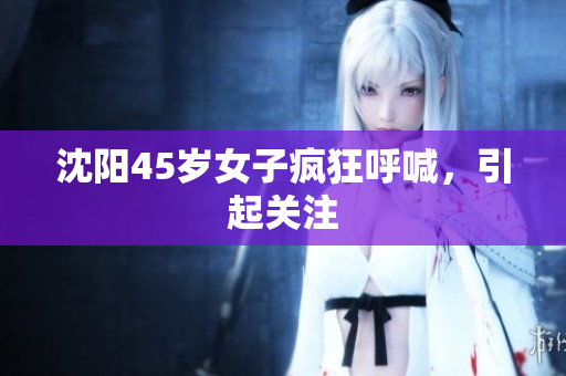 沈阳45岁女子疯狂呼喊，引起关注
