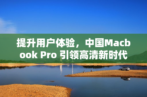 提升用户体验，中国Macbook Pro 引领高清新时代