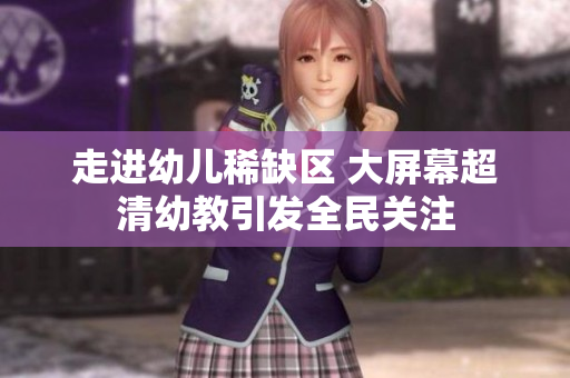 走进幼儿稀缺区 大屏幕超清幼教引发全民关注