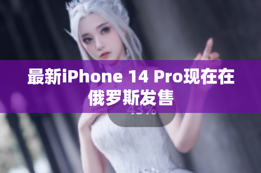 最新iPhone 14 Pro现在在俄罗斯发售