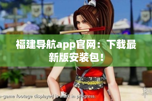 福建导航app官网：下载最新版安装包！