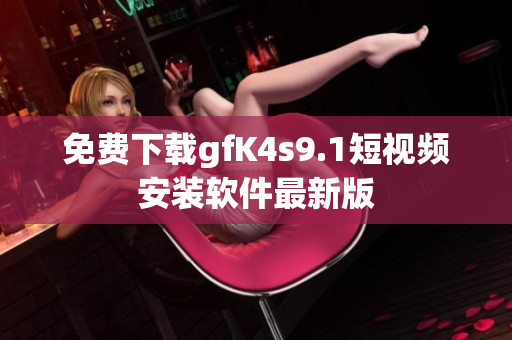 免费下载gfK4s9.1短视频安装软件最新版