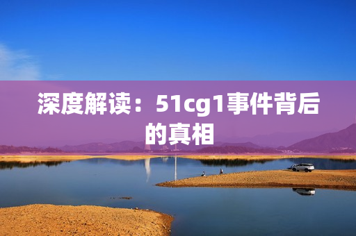 深度解读：51cg1事件背后的真相