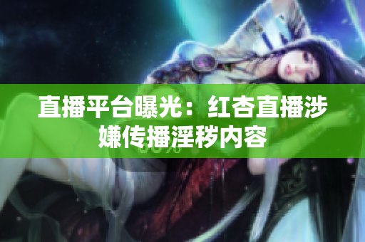 直播平台曝光：红杏直播涉嫌传播淫秽内容