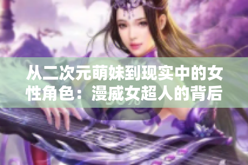 从二次元萌妹到现实中的女性角色：漫威女超人的背后故事