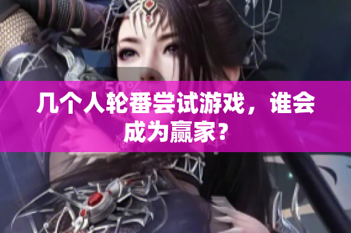 几个人轮番尝试游戏，谁会成为赢家？