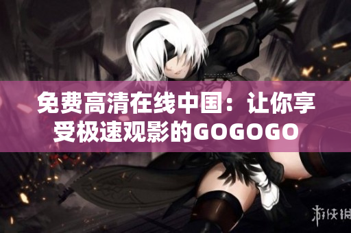 免费高清在线中国：让你享受极速观影的GOGOGO