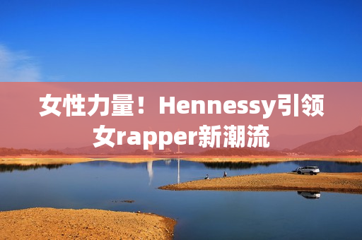 女性力量！Hennessy引领女rapper新潮流