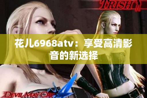 花儿6968atv：享受高清影音的新选择