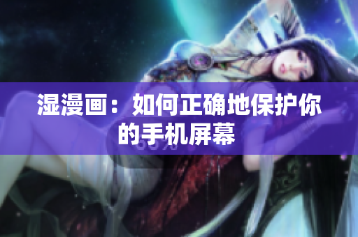 湿漫画：如何正确地保护你的手机屏幕 