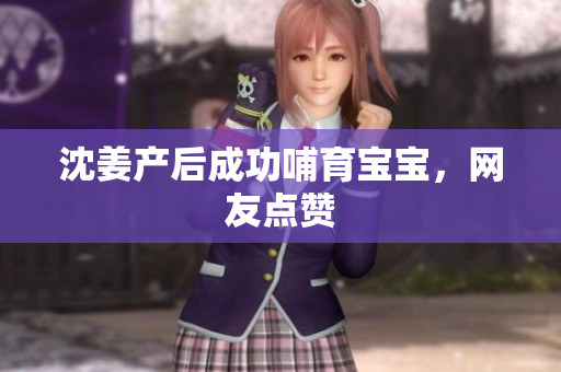 沈姜产后成功哺育宝宝，网友点赞