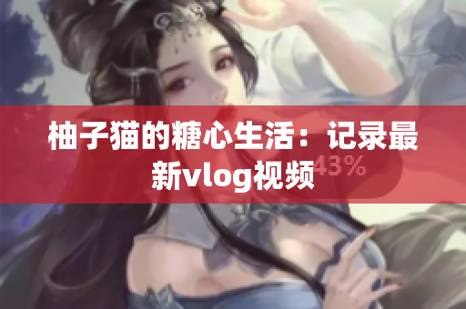 柚子猫的糖心生活：记录最新vlog视频