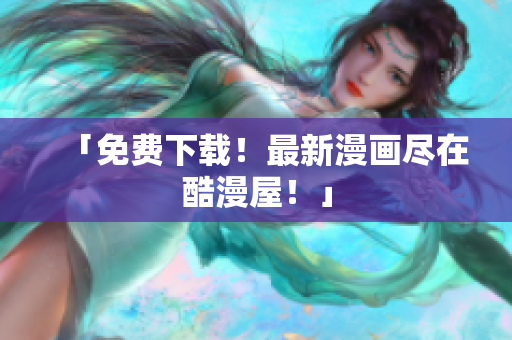 「免费下载！最新漫画尽在酷漫屋！」